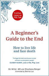 A Beginner's Guide to the End : How to Live Life to the Full and Die a Good Death /  BJ Miller and Shoshana Berger