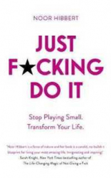 Just F*cking Do It : Stop Playing Small.Transform Your Life. / Noor Hibbert