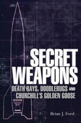 Secret Weapons : Death Rays, Doodlebugs and Churchill's Golden Goose / Brian J. Ford