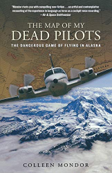 The Map of My Dead Pilots : The Dangerous Game of Flying In Alaska / Colleen Mondor