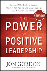 The Power of Positive Leadership : How and Why Positive Leaders Transform Teams and Organizations and Change the World / Jon Gordon