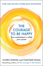 The Courage to be Happy: True Contentment Is In Your Power / Ichiro Kishimi